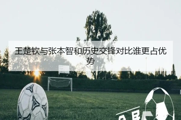 王楚钦与张本智和历史交锋对比谁更占优势